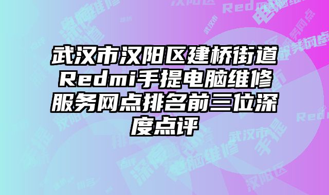 武漢市漢陽區建橋街道Redmi手提電腦維修服務網點排名前三位深度點評