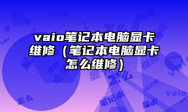 vaio筆記本電腦顯卡維修（筆記本電腦顯卡怎么維修）