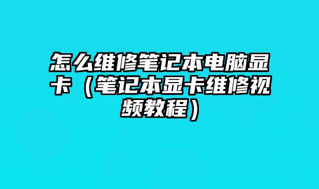 怎么維修筆記本電腦顯卡（筆記本顯卡維修視頻教程）