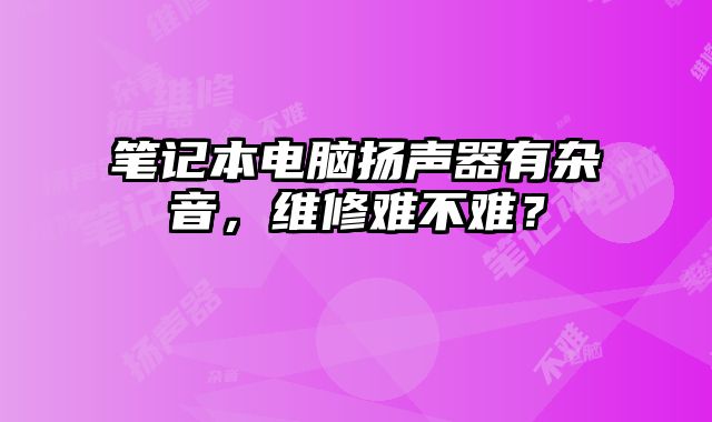 筆記本電腦揚聲器有雜音，維修難不難？