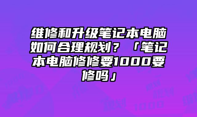維修和升級筆記本電腦如何合理規劃？「筆記本電腦修修要1000要修嗎」