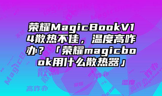榮耀MagicBookV14散熱不佳，溫度高咋辦？「榮耀magicbook用什么散熱器」