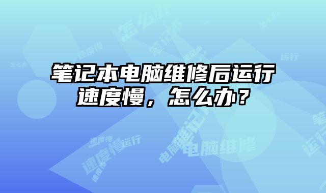 筆記本電腦維修后運行速度慢，怎么辦？