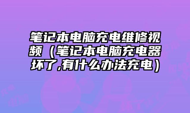 筆記本電腦充電維修視頻（筆記本電腦充電器壞了,有什么辦法充電）