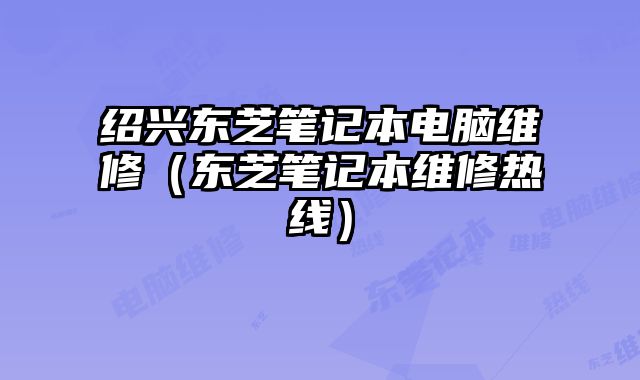 紹興東芝筆記本電腦維修（東芝筆記本維修熱線）