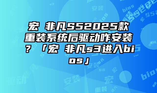 宏碁非凡S52025款重裝系統后驅動咋安裝？「宏碁非凡s3進入bios」