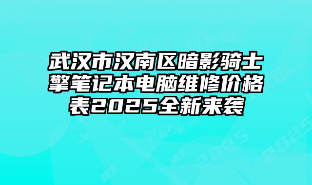 武漢市漢南區暗影騎士?擎筆記本電腦維修價格表2025全新來襲