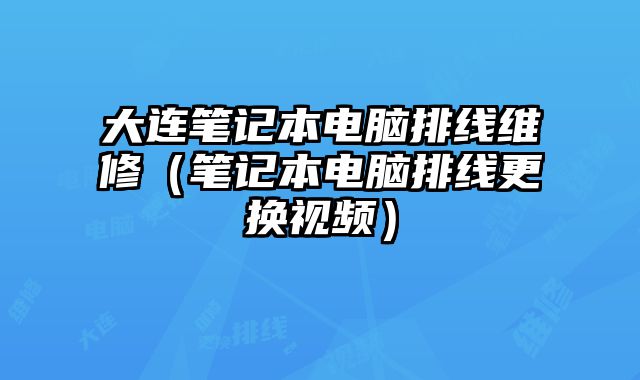 大連筆記本電腦排線維修（筆記本電腦排線更換視頻）