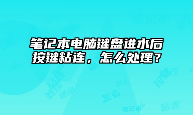 筆記本電腦鍵盤進水后按鍵粘連，怎么處理？
