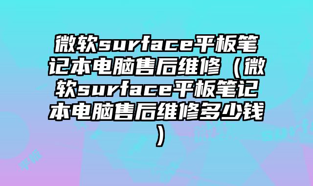 微軟surface平板筆記本電腦售后維修（微軟surface平板筆記本電腦售后維修多少錢）