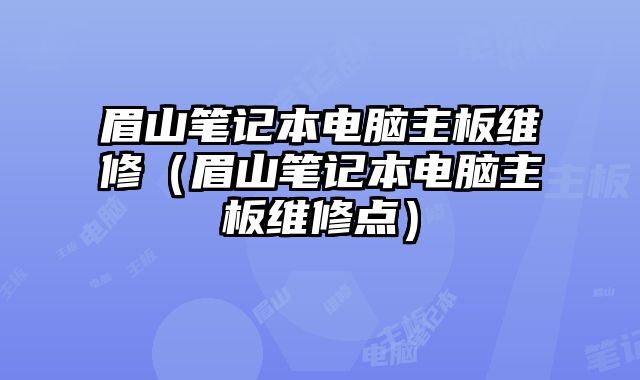 眉山筆記本電腦主板維修（眉山筆記本電腦主板維修點）