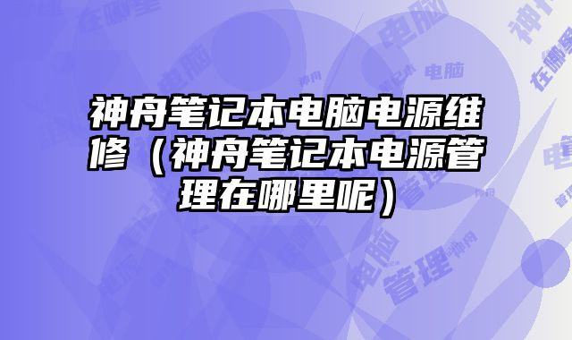 神舟筆記本電腦電源維修（神舟筆記本電源管理在哪里呢）