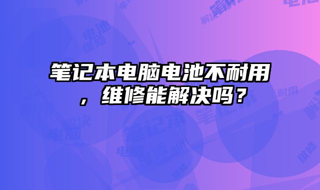 筆記本電腦電池不耐用，維修能解決嗎？