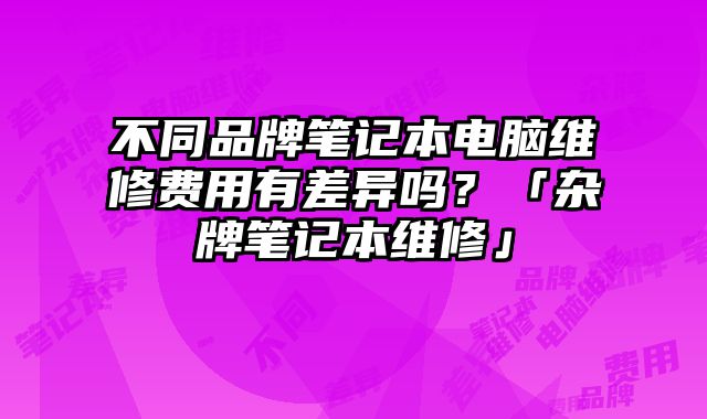 不同品牌筆記本電腦維修費用有差異嗎？「雜牌筆記本維修」