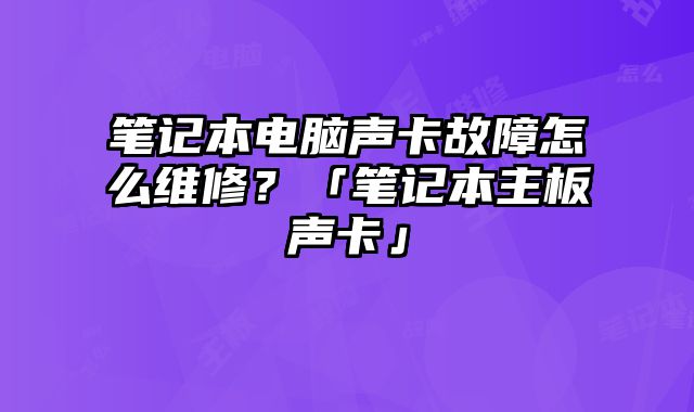 筆記本電腦聲卡故障怎么維修？「筆記本主板聲卡」