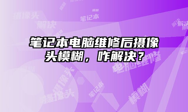 筆記本電腦維修后攝像頭模糊，咋解決？