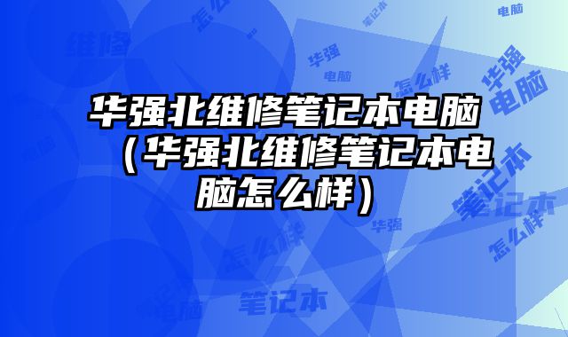 華強(qiáng)北維修筆記本電腦（華強(qiáng)北維修筆記本電腦怎么樣）