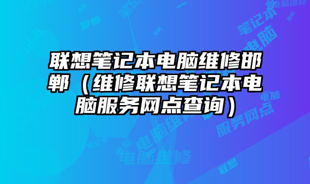 聯想筆記本電腦維修邯鄲（維修聯想筆記本電腦服務網點查詢）
