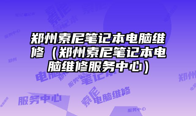 鄭州索尼筆記本電腦維修（鄭州索尼筆記本電腦維修服務中心）
