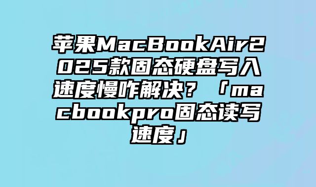 蘋果MacBookAir2025款固態硬盤寫入速度慢咋解決？「macbookpro固態讀寫速度」