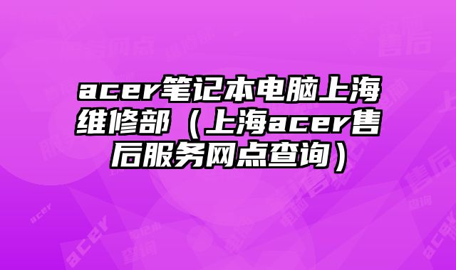 acer筆記本電腦上海維修部（上海acer售后服務(wù)網(wǎng)點(diǎn)查詢）
