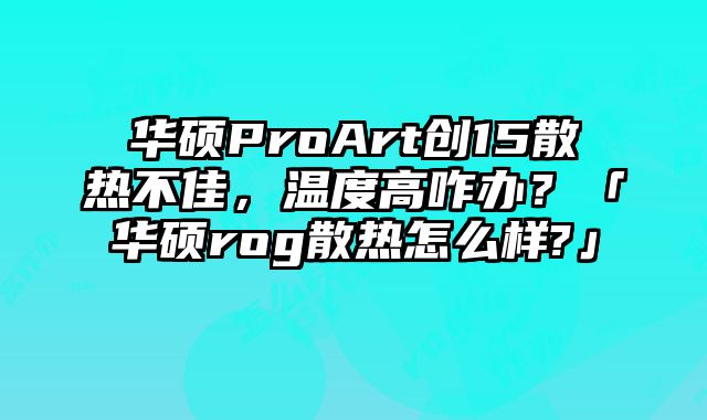 華碩ProArt創15散熱不佳，溫度高咋辦？「華碩rog散熱怎么樣?」