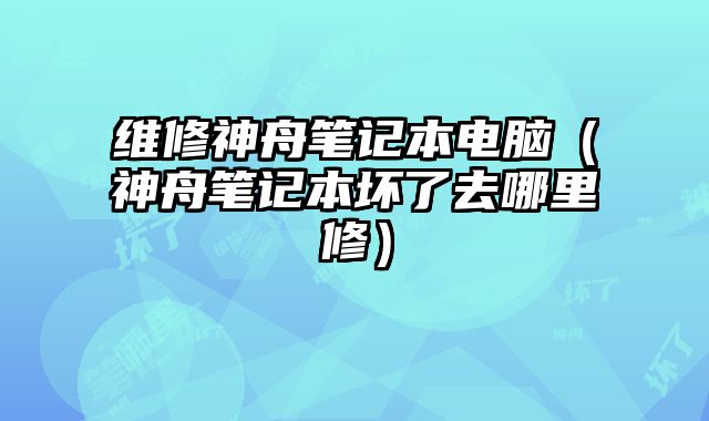 維修神舟筆記本電腦（神舟筆記本壞了去哪里修）