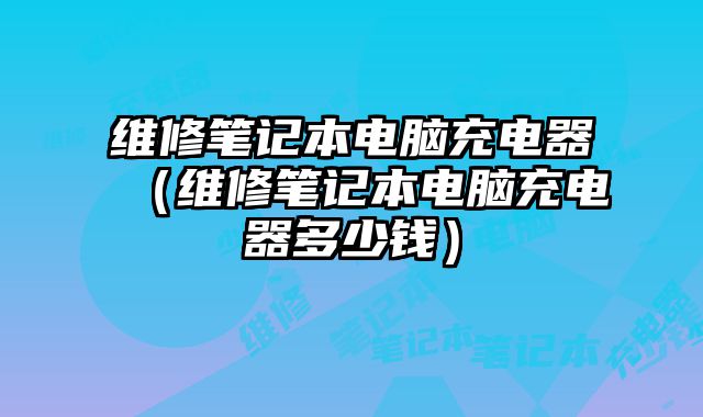 維修筆記本電腦充電器（維修筆記本電腦充電器多少錢）