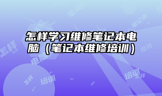 怎樣學習維修筆記本電腦（筆記本維修培訓）