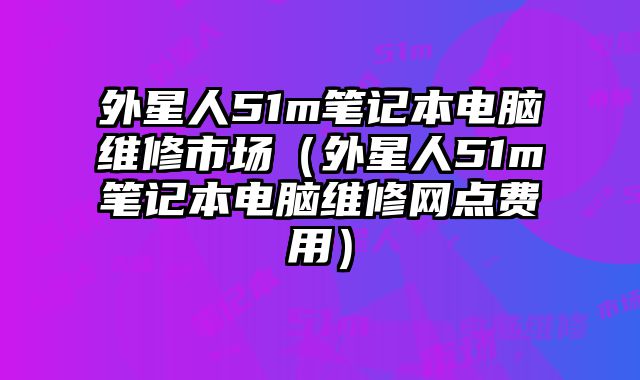 外星人51m筆記本電腦維修市場（外星人51m筆記本電腦維修網(wǎng)點費用）