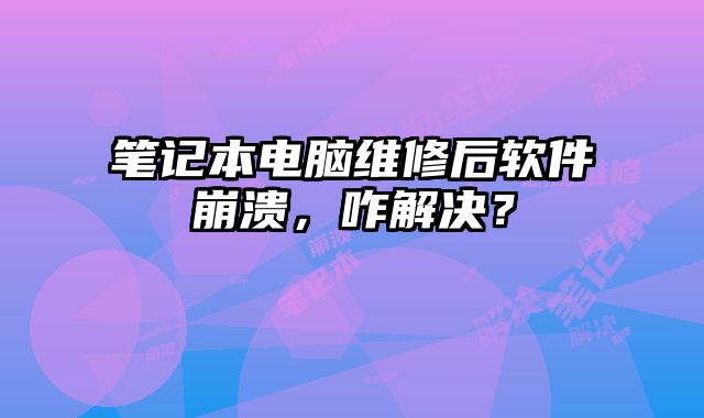 筆記本電腦維修后軟件崩潰，咋解決？