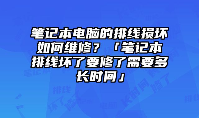 筆記本電腦的排線損壞如何維修？「筆記本排線壞了要修了需要多長時間」