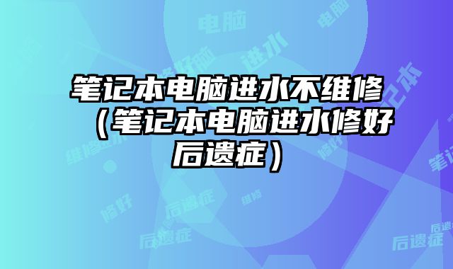 筆記本電腦進(jìn)水不維修（筆記本電腦進(jìn)水修好后遺癥）