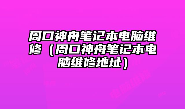 周口神舟筆記本電腦維修（周口神舟筆記本電腦維修地址）