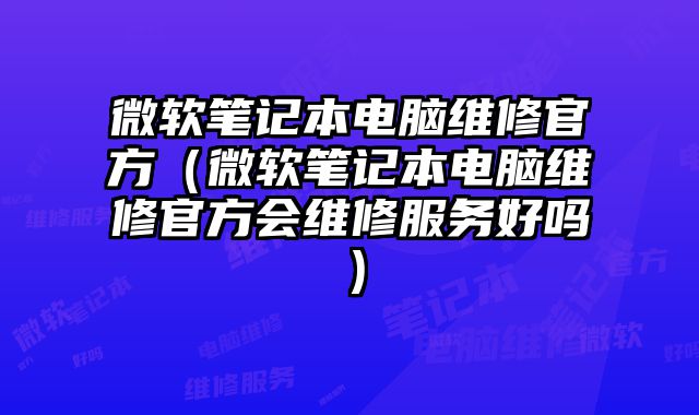 微軟筆記本電腦維修官方（微軟筆記本電腦維修官方會維修服務(wù)好嗎）