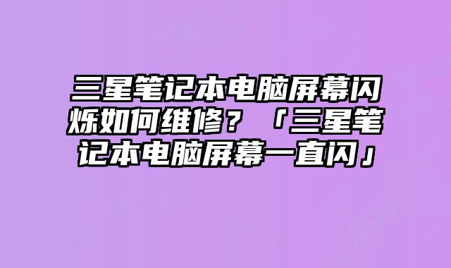 三星筆記本電腦屏幕閃爍如何維修？「三星筆記本電腦屏幕一直閃」