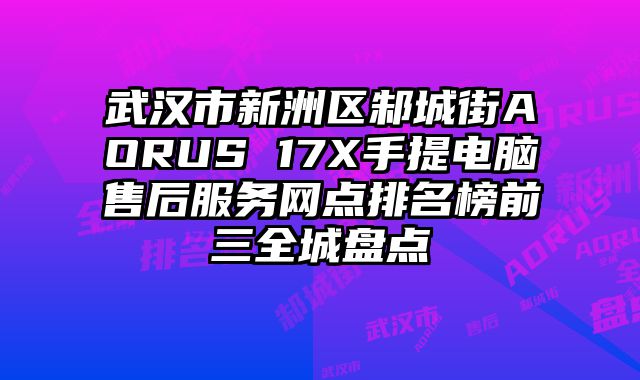 武漢市新洲區邾城街AORUS 17X手提電腦售后服務網點排名榜前三全城盤點