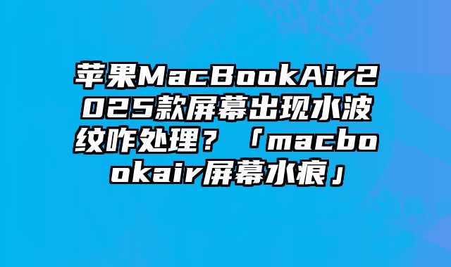 蘋果MacBookAir2025款屏幕出現水波紋咋處理？「macbookair屏幕水痕」