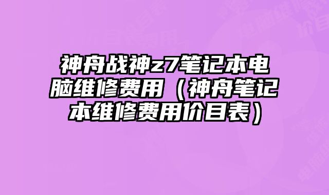 神舟戰神z7筆記本電腦維修費用（神舟筆記本維修費用價目表）