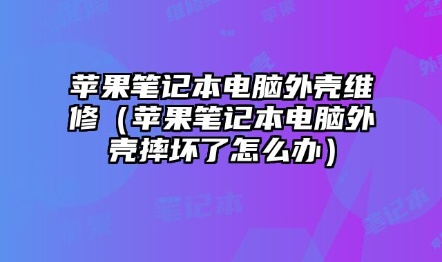 蘋果筆記本電腦外殼維修（蘋果筆記本電腦外殼摔壞了怎么辦）
