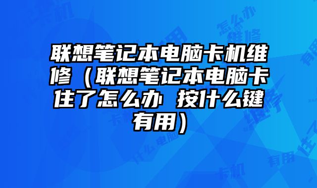 聯想筆記本電腦卡機維修（聯想筆記本電腦卡住了怎么辦 按什么鍵有用）