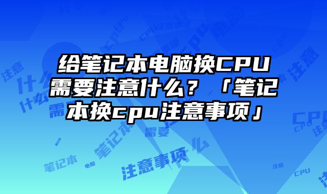 給筆記本電腦換CPU需要注意什么？「筆記本換cpu注意事項」