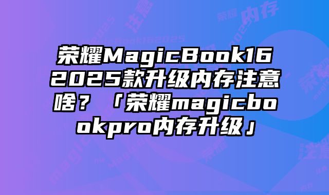 榮耀MagicBook162025款升級內存注意啥？「榮耀magicbookpro內存升級」