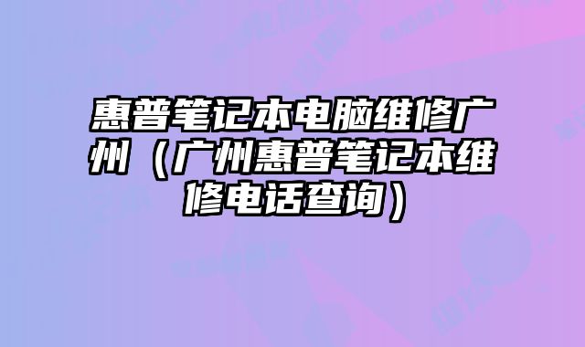 惠普筆記本電腦維修廣州（廣州惠普筆記本維修電話查詢）