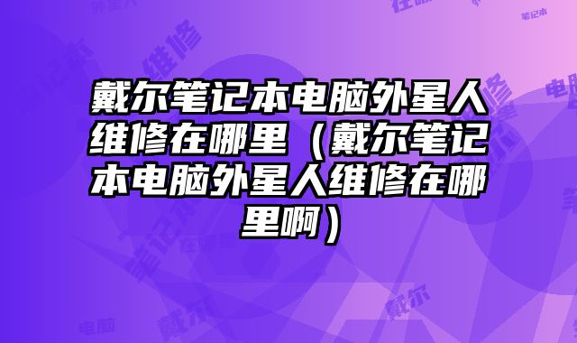 戴爾筆記本電腦外星人維修在哪里（戴爾筆記本電腦外星人維修在哪里啊）