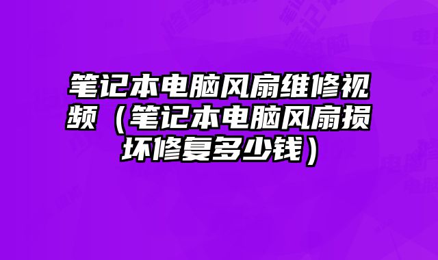 筆記本電腦風扇維修視頻（筆記本電腦風扇損壞修復多少錢）