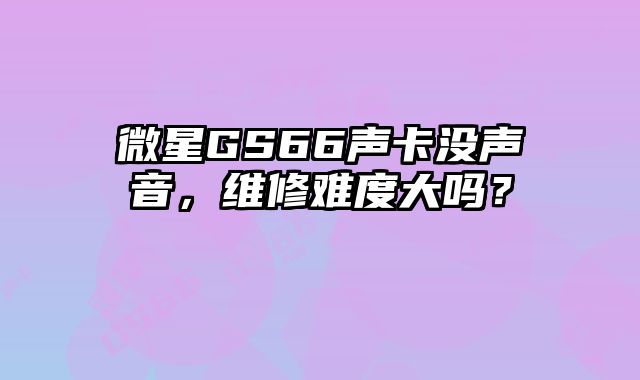 微星GS66聲卡沒聲音，維修難度大嗎？