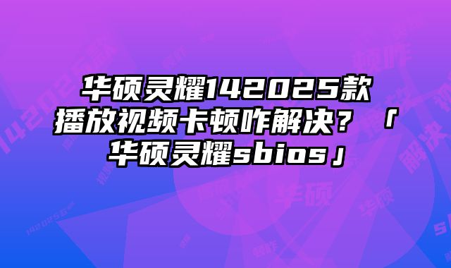 華碩靈耀142025款播放視頻卡頓咋解決？「華碩靈耀sbios」