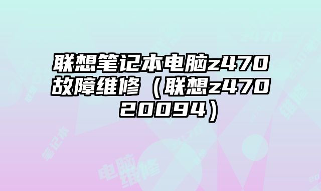 聯(lián)想筆記本電腦z470故障維修（聯(lián)想z470 20094）