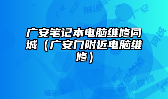 廣安筆記本電腦維修同城（廣安門附近電腦維修）
